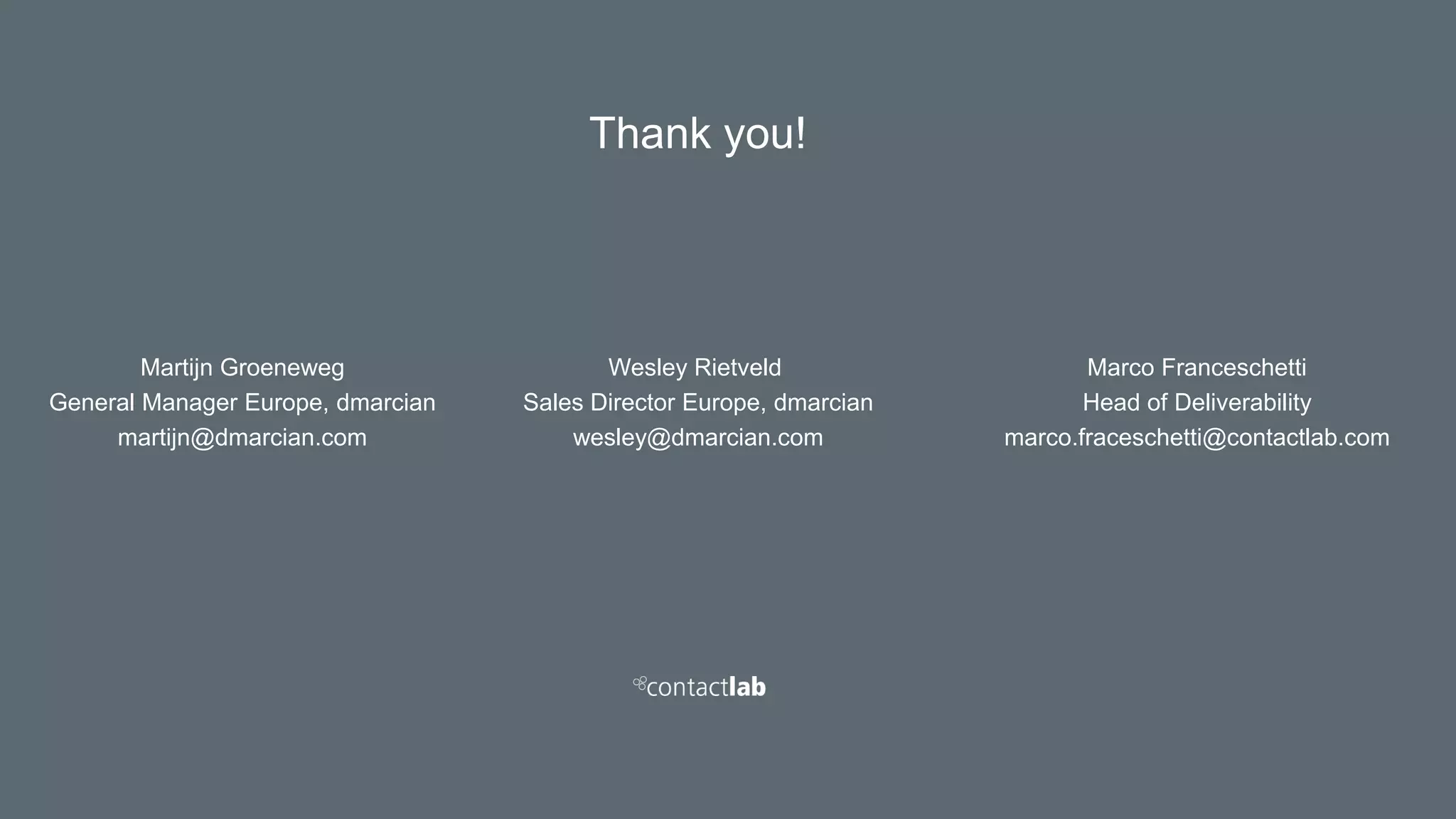 Thank you!
Marco Franceschetti
Head of Deliverability
marco.fraceschetti@contactlab.com
Wesley Rietveld
Sales Director Europe, dmarcian
wesley@dmarcian.com
Martijn Groeneweg
General Manager Europe, dmarcian
martijn@dmarcian.com
 