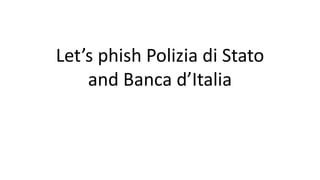 Let’s phish Polizia di Stato
and Banca d’Italia
 
