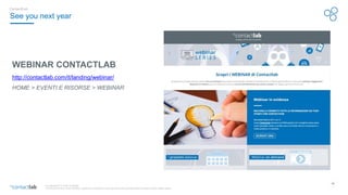 49
© Copyright 2017-2019 Contactlab
This document may not be modified, organized or reutilized in any way without the express written permission of the rightful owner.
WEBINAR CONTACTLAB
http://contactlab.com/it/landing/webinar/
HOME > EVENTI E RISORSE > WEBINAR
See you next year
Contacthub
 