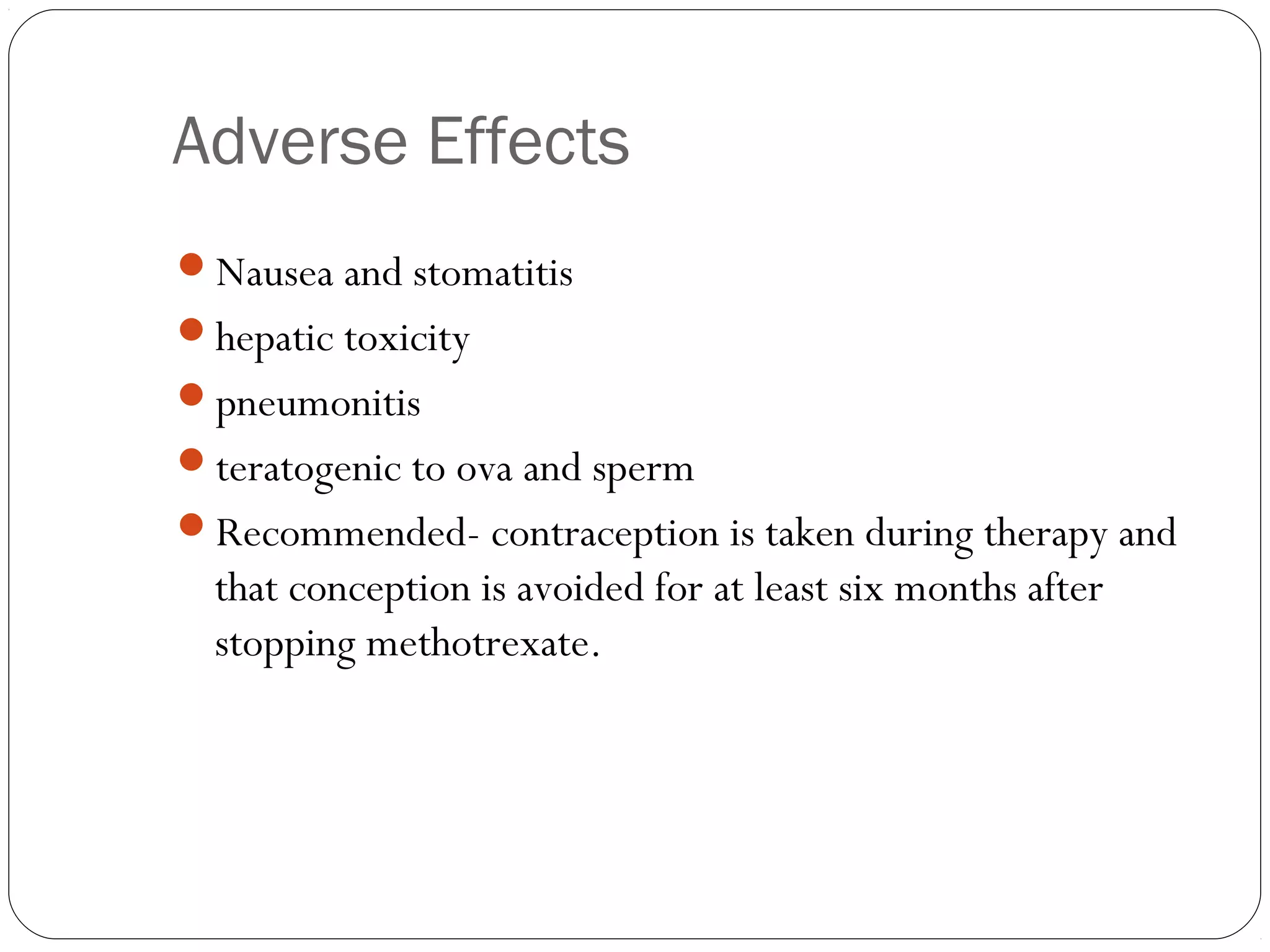 Adverse Effects
Nausea and stomatitis
hepatic toxicity
pneumonitis
teratogenic to ova and sperm
Recommended- contraception is taken during therapy and
  that conception is avoided for at least six months after
  stopping methotrexate.
 