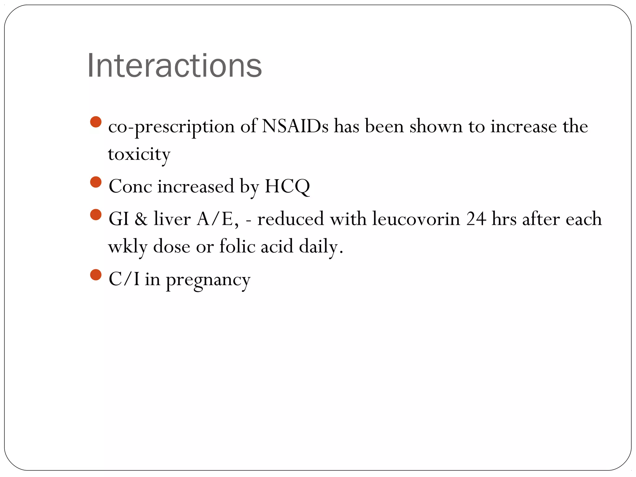Interactions
co-prescription of NSAIDs has been shown to increase the
 toxicity
Conc increased by HCQ
GI & liver A/E, - reduced with leucovorin 24 hrs after each
 wkly dose or folic acid daily.
C/I in pregnancy
 