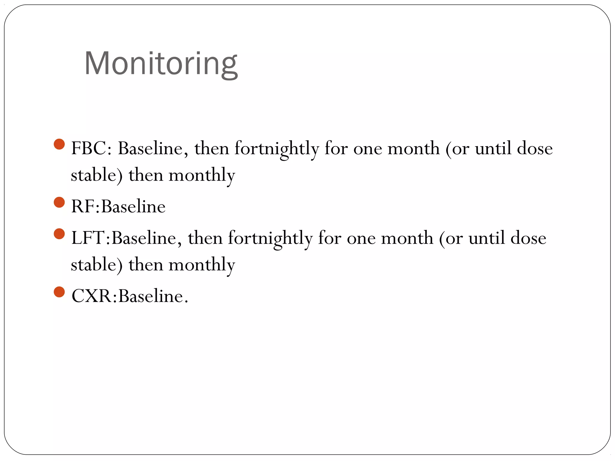 Monitoring

FBC: Baseline, then fortnightly for one month (or until dose
 stable) then monthly
RF:Baseline 
LFT:Baseline, then fortnightly for one month (or until dose
 stable) then monthly 
CXR:Baseline.
 