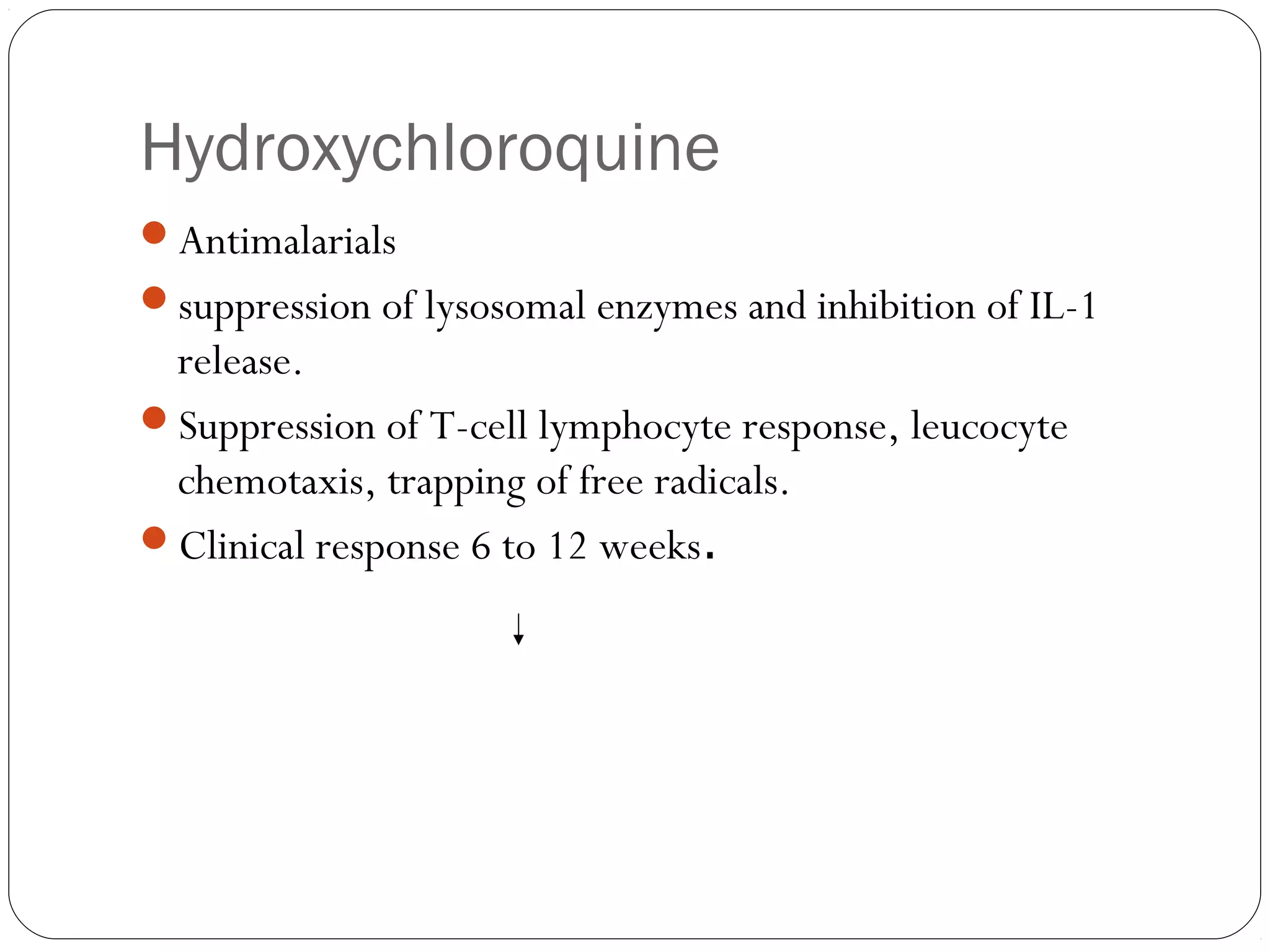 Hydroxychloroquine
Antimalarials
suppression of lysosomal enzymes and inhibition of IL-1
 release.
Suppression of T-cell lymphocyte response, leucocyte
 chemotaxis, trapping of free radicals.
Clinical response 6 to 12 weeks.
 
