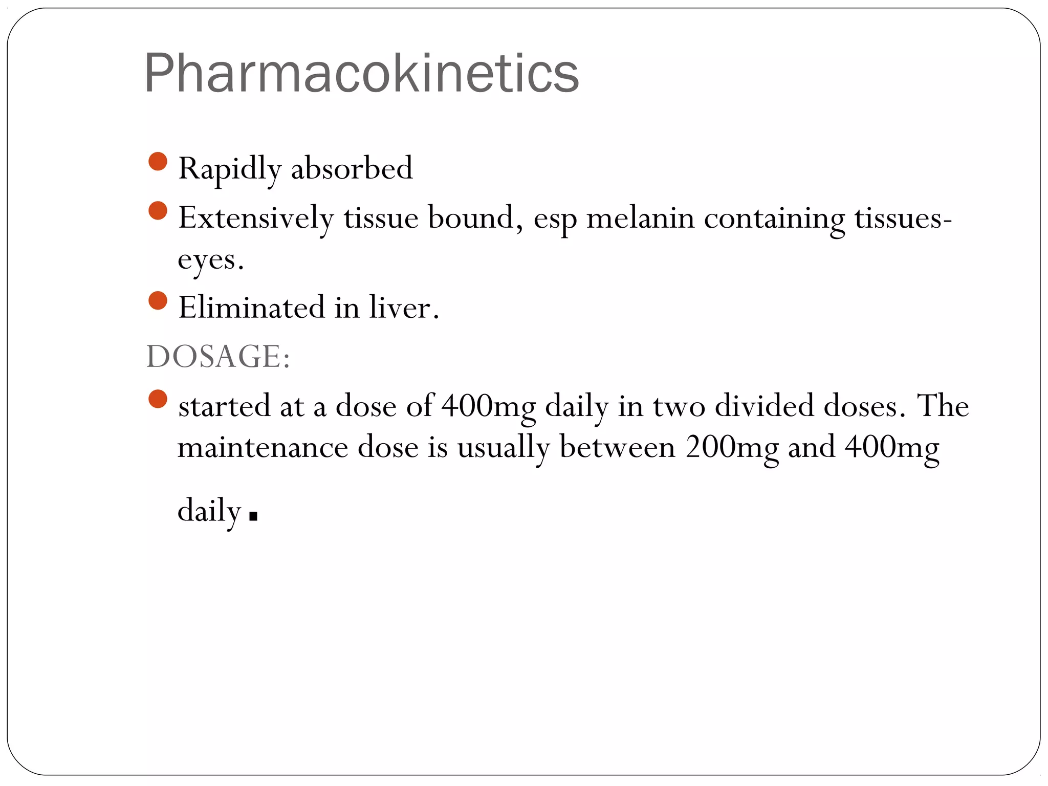 Pharmacokinetics
Rapidly absorbed
Extensively tissue bound, esp melanin containing tissues-
 eyes.
Eliminated in liver.
DOSAGE:
started at a dose of 400mg daily in two divided doses. The
 maintenance dose is usually between 200mg and 400mg
  daily   .
 
