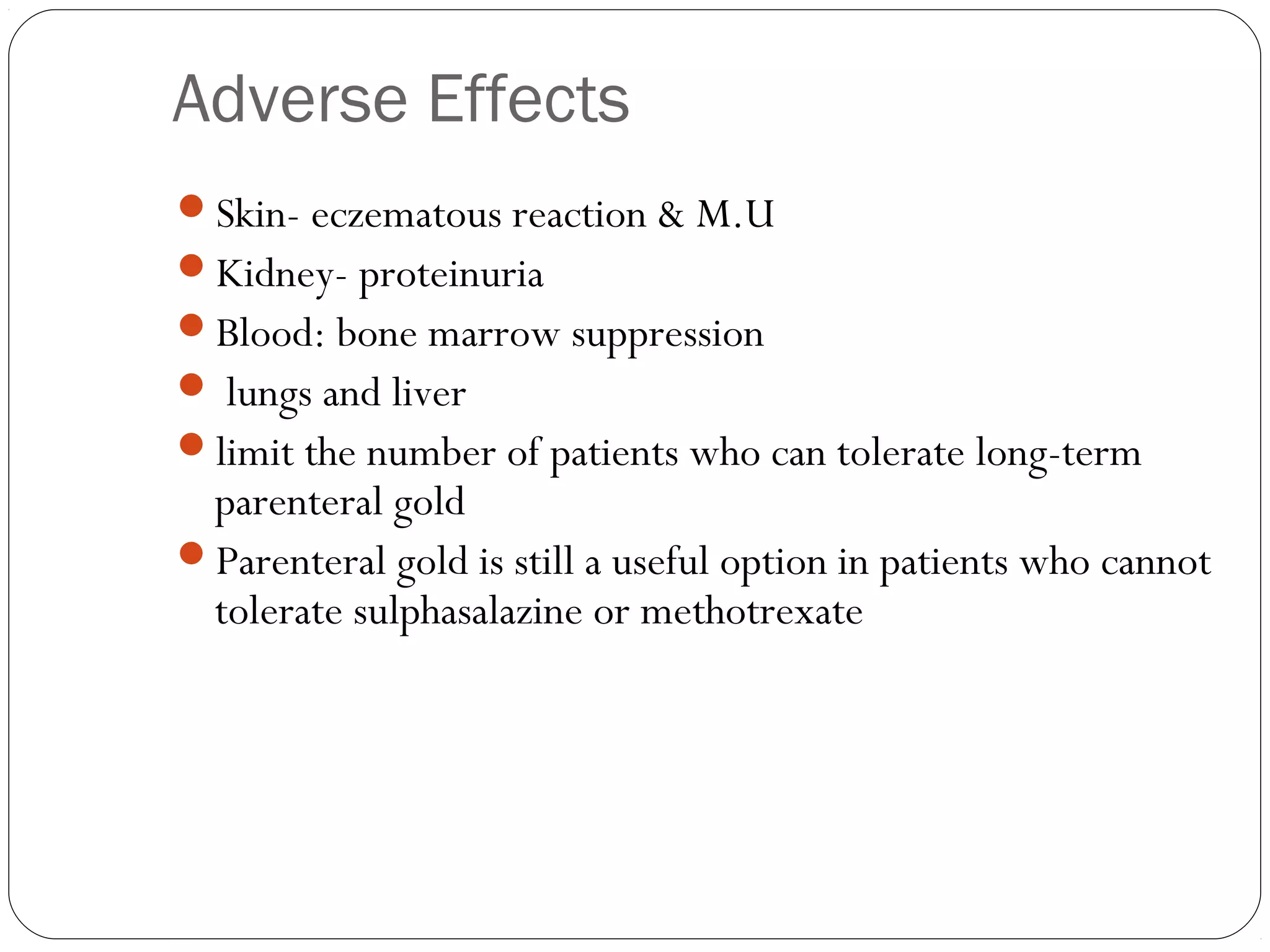Adverse Effects
Skin- eczematous reaction & M.U
Kidney- proteinuria
Blood: bone marrow suppression
 lungs and liver
limit the number of patients who can tolerate long-term
 parenteral gold
Parenteral gold is still a useful option in patients who cannot
 tolerate sulphasalazine or methotrexate
 