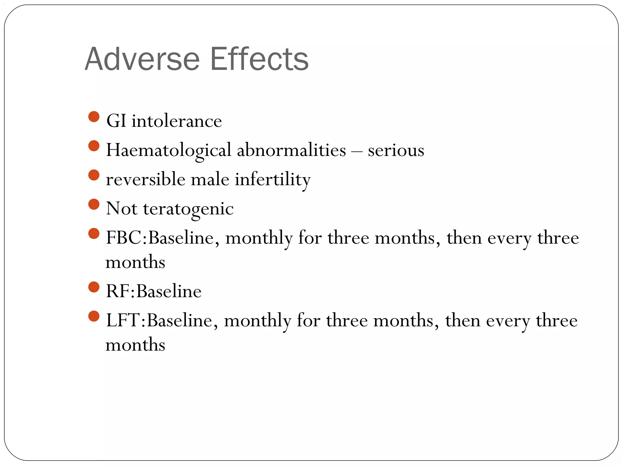 Adverse Effects
GI intolerance
Haematological abnormalities – serious
reversible male infertility
Not teratogenic
FBC:Baseline, monthly for three months, then every three
 months 
RF:Baseline 
LFT:Baseline, monthly for three months, then every three
 months
 