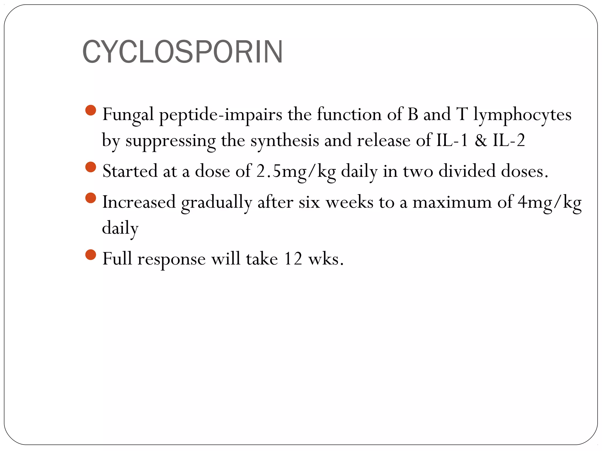 CYCLOSPORIN
Fungal peptide-impairs the function of B and T lymphocytes
 by suppressing the synthesis and release of IL-1 & IL-2
Started at a dose of 2.5mg/kg daily in two divided doses.
Increased gradually after six weeks to a maximum of 4mg/kg
 daily
Full response will take 12 wks.
 