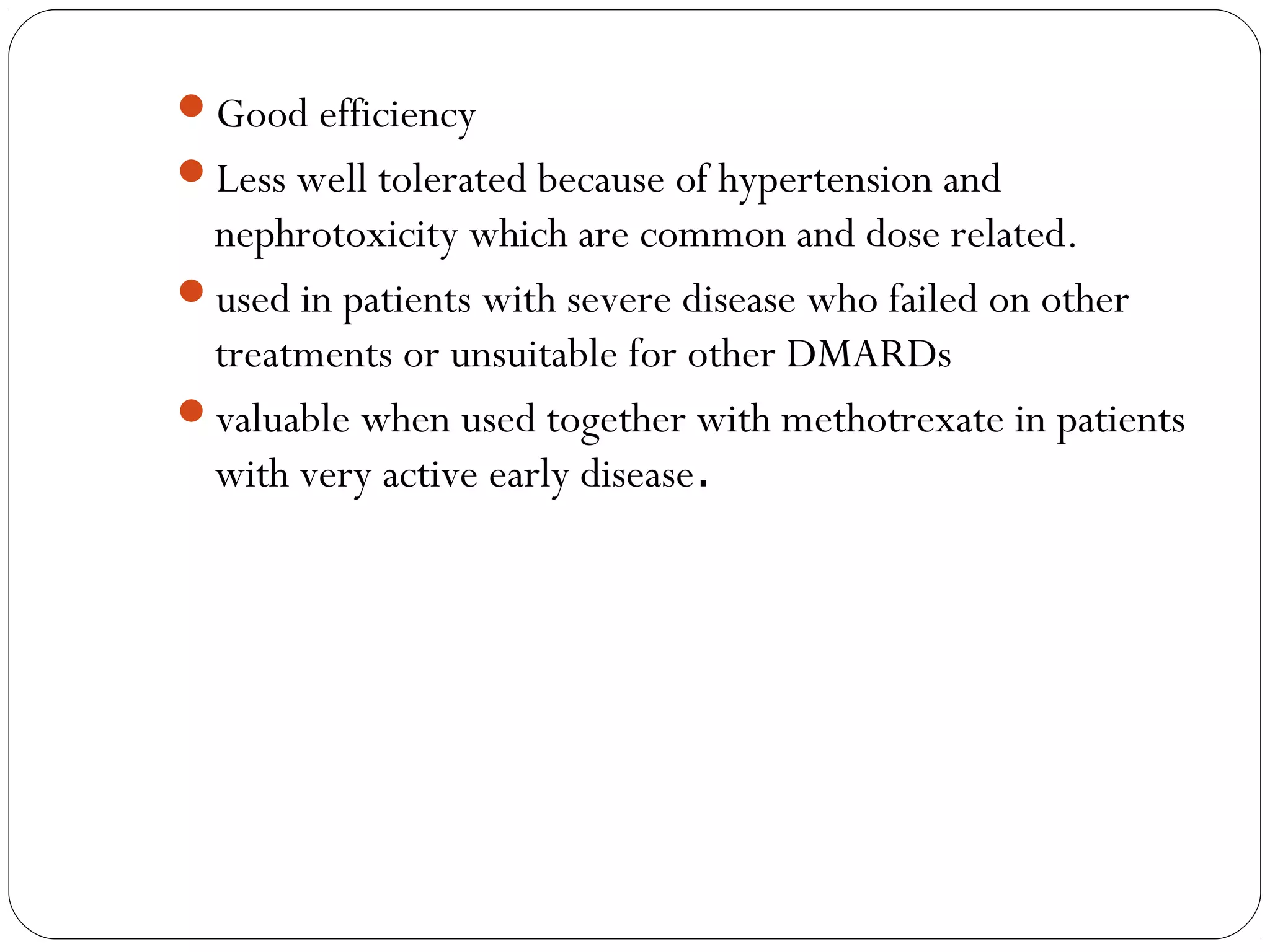 Good efficiency
Less well tolerated because of hypertension and
 nephrotoxicity which are common and dose related.
used in patients with severe disease who failed on other
 treatments or unsuitable for other DMARDs
valuable when used together with methotrexate in patients
 with very active early disease.
 