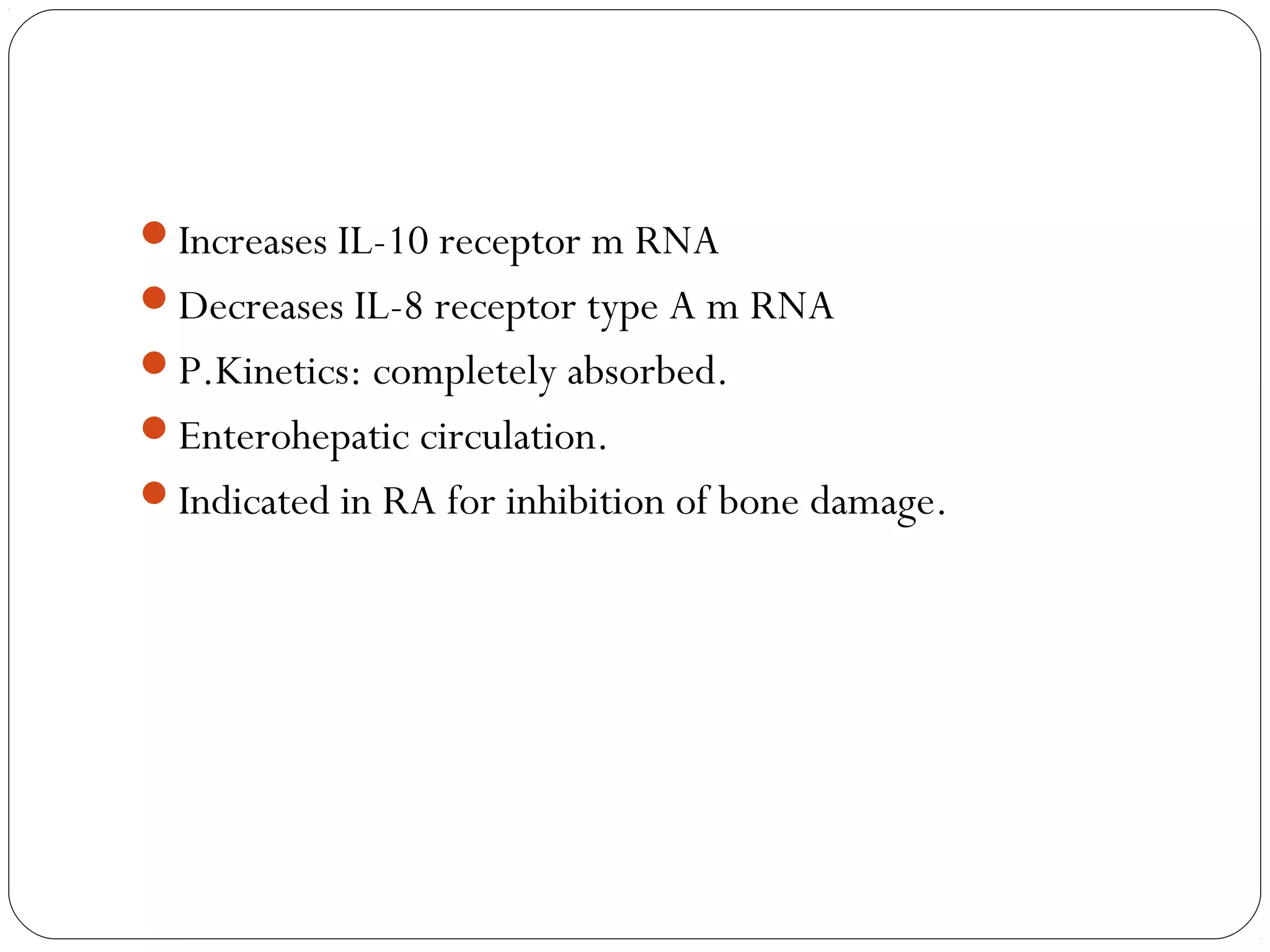 Increases IL-10 receptor m RNA
Decreases IL-8 receptor type A m RNA
P.Kinetics: completely absorbed.
Enterohepatic circulation.
Indicated in RA for inhibition of bone damage.
 