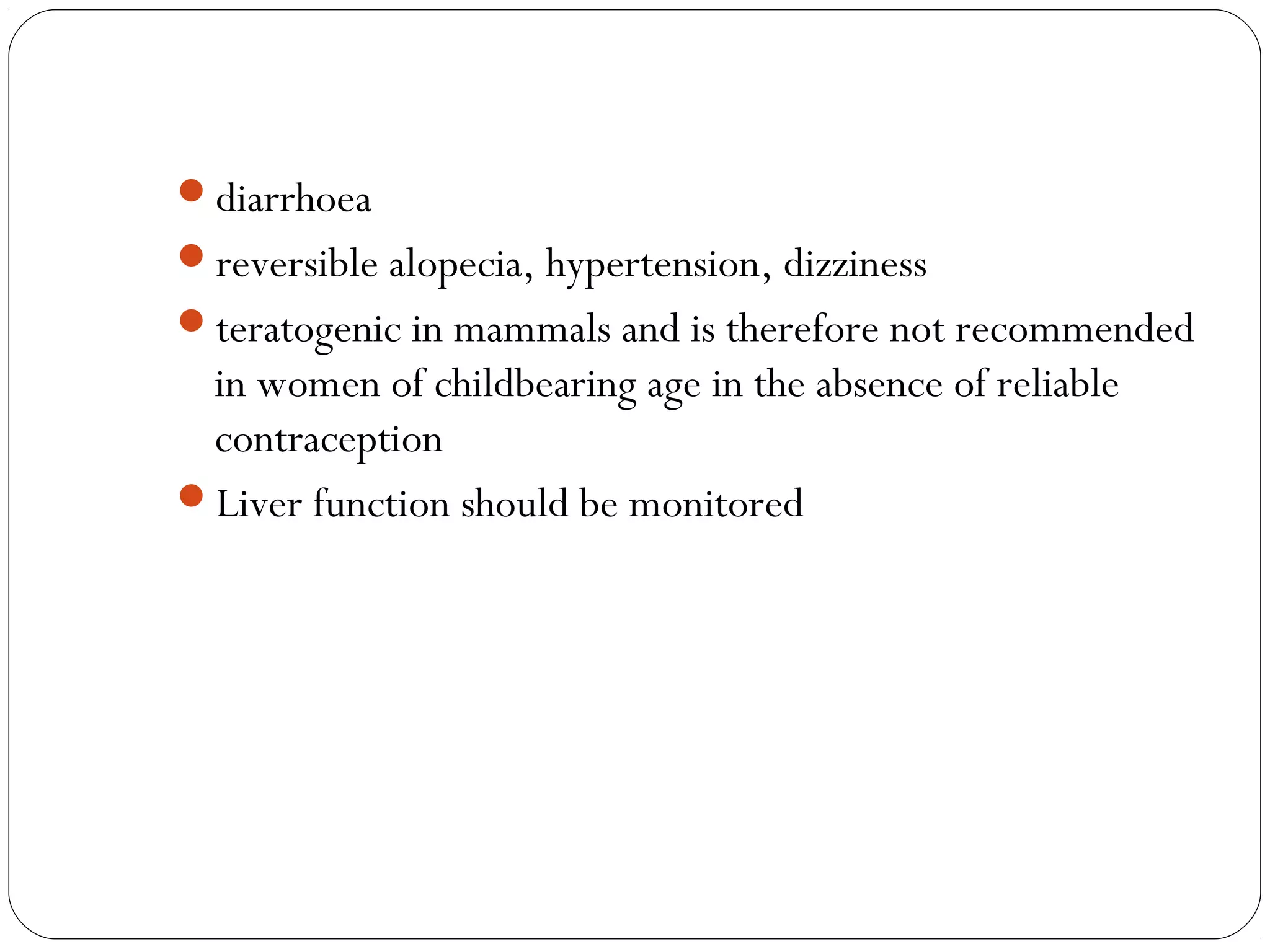 diarrhoea
reversible alopecia, hypertension, dizziness
teratogenic in mammals and is therefore not recommended
 in women of childbearing age in the absence of reliable
 contraception
Liver function should be monitored
 