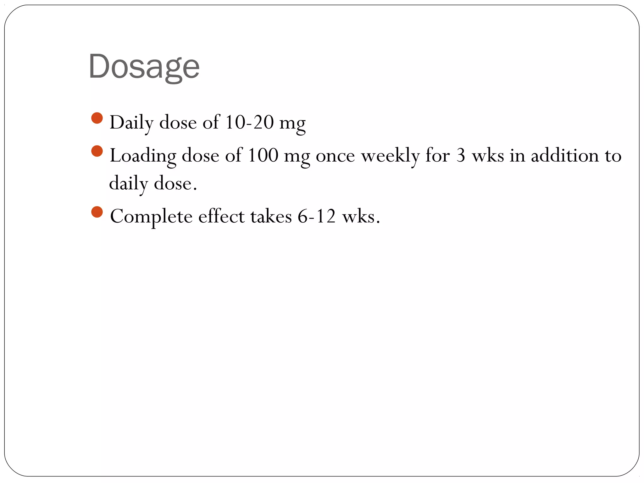 Dosage
Daily dose of 10-20 mg
Loading dose of 100 mg once weekly for 3 wks in addition to
 daily dose.
Complete effect takes 6-12 wks.
 