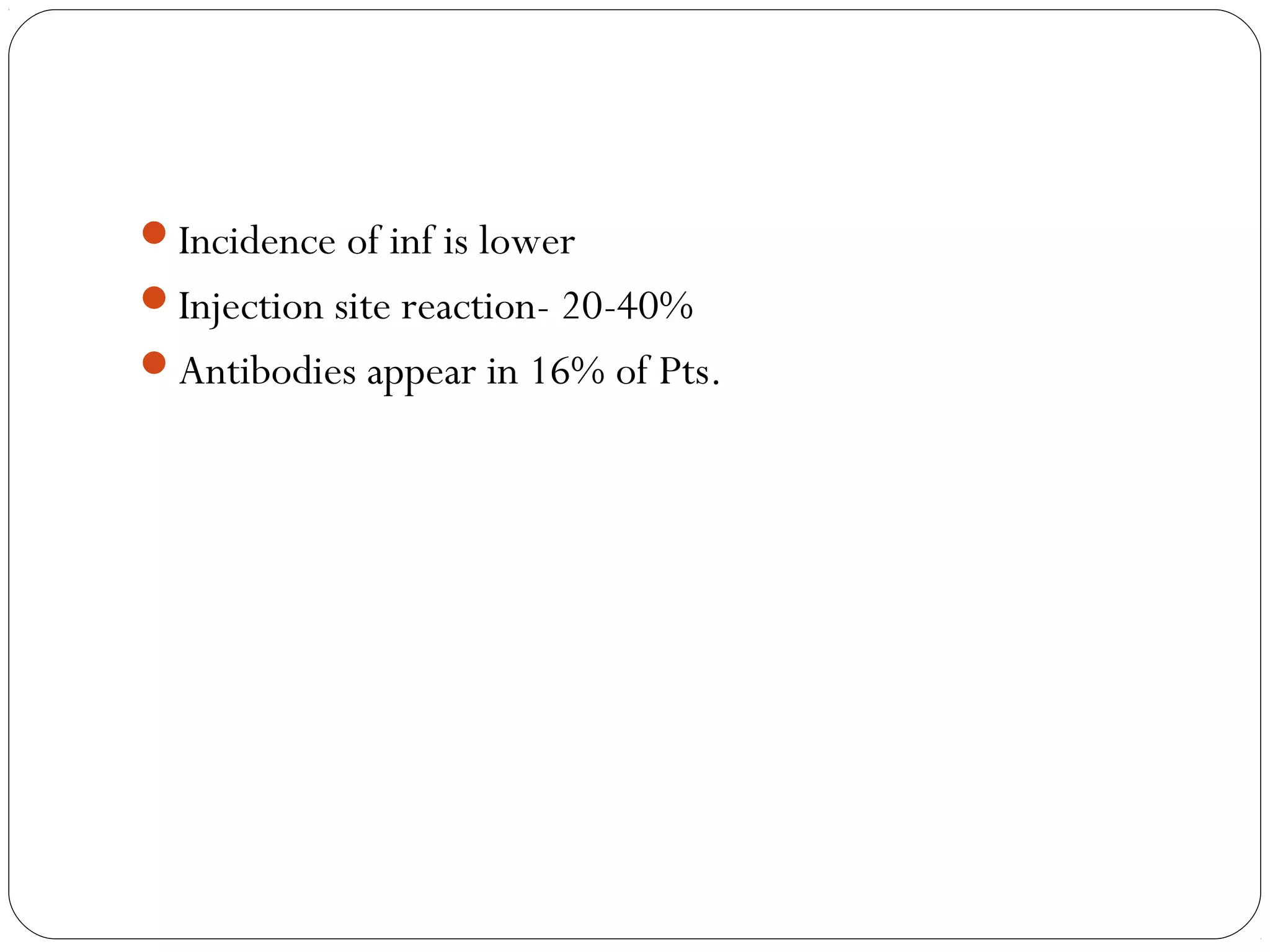Incidence of inf is lower
Injection site reaction- 20-40%
Antibodies appear in 16% of Pts.
 