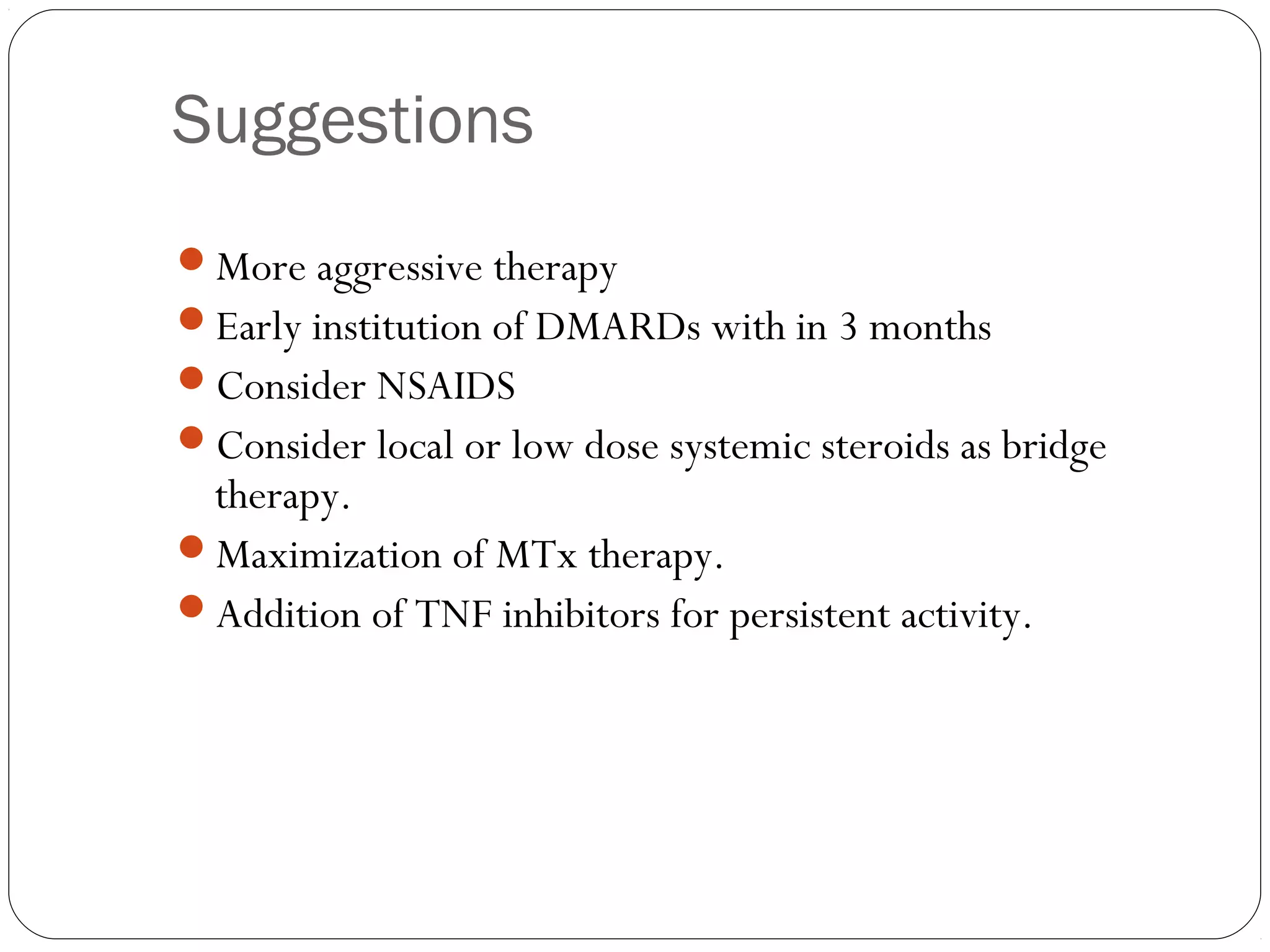 Suggestions
More aggressive therapy
Early institution of DMARDs with in 3 months
Consider NSAIDS
Consider local or low dose systemic steroids as bridge
 therapy.
Maximization of MTx therapy.
Addition of TNF inhibitors for persistent activity.
 