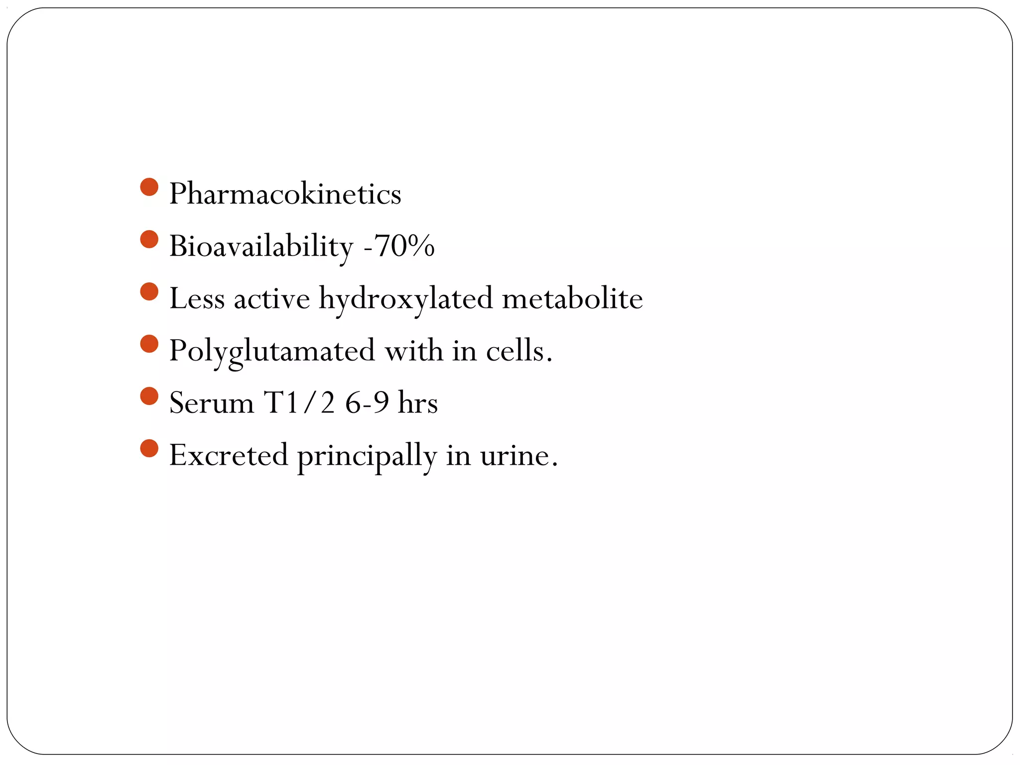 Pharmacokinetics
Bioavailability -70%
Less active hydroxylated metabolite
Polyglutamated with in cells.
Serum T1/2 6-9 hrs
Excreted principally in urine.
 