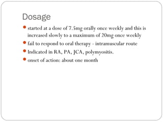 Dosage
started at a dose of 7.5mg orally once weekly and this is
 increased slowly to a maximum of 20mg once weekly
fail...