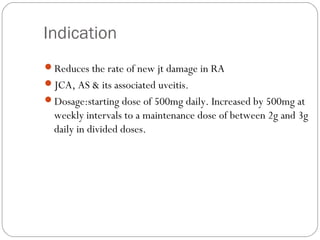 Indication
Reduces the rate of new jt damage in RA
JCA, AS & its associated uveitis.
Dosage:starting dose of 500mg dail...