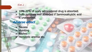 (Con…)
 10%-20% of orally administered drug is absorbed.
 Sulfa pyridines well absorbed if 5aminosalicylclic acid
is unabsorbed.
Adverse effect
 Nausea
 Vomiting
 Rashes
 Hemolytic anemia etc.
 