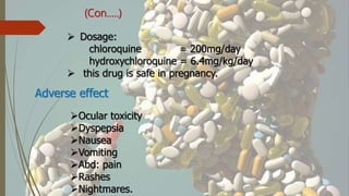 (Con…..)
 Dosage:
chloroquine = 200mg/day
hydroxychloroquine = 6.4mg/kg/day
 this drug is safe in pregnancy.
Adverse effect
Ocular toxicity
Dyspepsia
Nausea
Vomiting
Abd: pain
Rashes
Nightmares.
 