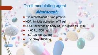 T-cell modulating agent
Abatacept:
It is recombinant fusion protein.
MOA: inhibits activation of T cell
DOSE: depends on body wt it is given as i.v inj.
 <60 kg: 500mg
 60-100 kg: 750 mg
 >100kg: 1000mg.
 