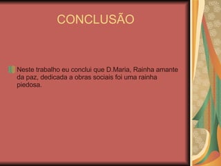 CONCLUSÃO Neste trabalho eu conclui que D.Maria, Rainha amante da paz, dedicada a obras sociais foi uma rainha piedosa.  