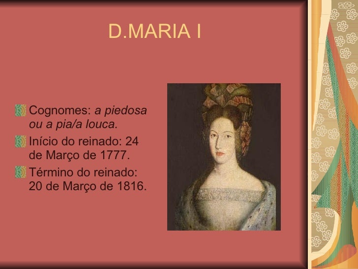 D.MARIA I <ul><li>Cognomes:  a piedosa ou a pia/a louca. </li></ul><ul><li>Início do reinado: 24 de Março de 1777. </li></...