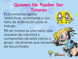 Quienes No Pueden Ser Tutores Las personas rígidas ,restrictivas, autoritarias y con falta de motivación para el trabajo .