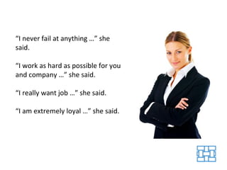 “ I never fail at anything …” she said. “ I work as hard as possible for you and company …” she said. “ I really want job …” she said. “ I am extremely loyal …” she said. 
