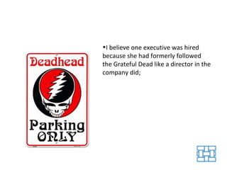 <ul><li>I believe one executive was hired because she had formerly followed the Grateful Dead like a director in the compa...