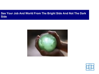 See Your Job And World From The Bright Side And Not The Dark Side 