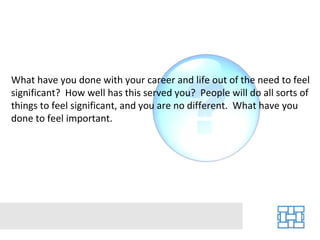 What have you done with your career and life out of the need to feel
significant? How well has this served you? People will do all sorts of
things to feel significant, and you are no different. What have you
done to feel important.
 