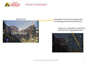 Guide de démarrage rapide - X-RAY Tablette 1
Page d’accueil
Activer la localisation
Faites glisser vers le bas le bandeau situé
en haut à gauche (au niveau de l’heure)
Cliquez sur « localisation » pour activer
l’antenne GPS, l’icône devient blanc
Guide de
démarrage rapide
X-RAY Tablette
 
