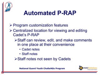 Automated P-RAP Program customization features Centralized location for viewing and editing  Cadet’s P-RAP Staff can review, edit, and make comments in one place at their convenience Cadet notes Staff notes Staff notes not seen by Cadets 