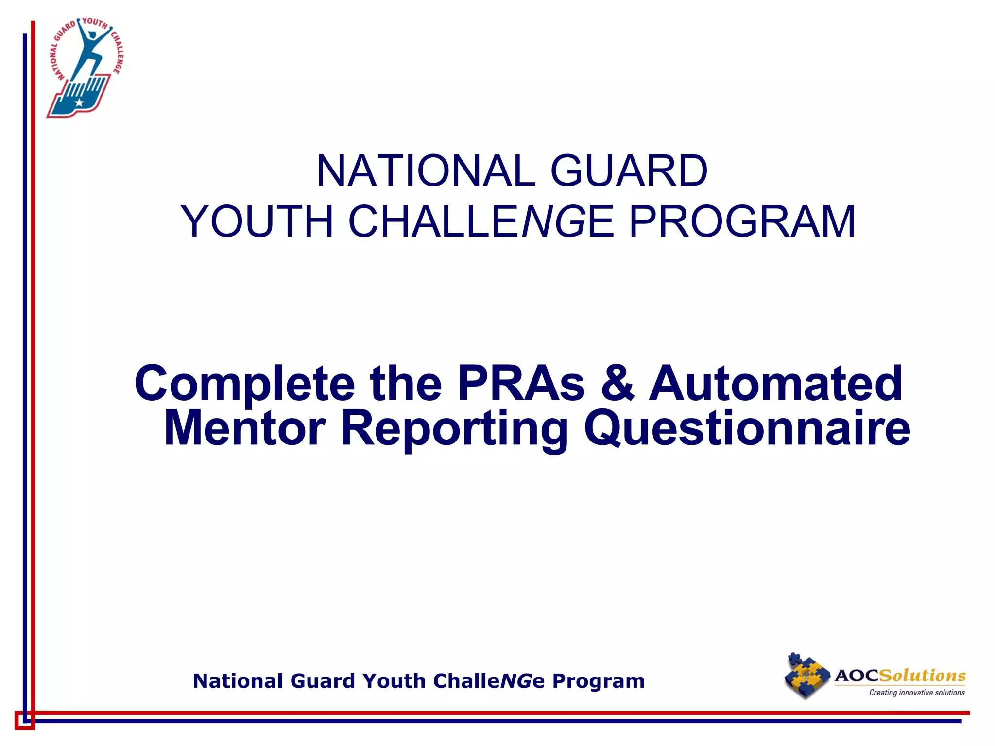 NATIONAL GUARD  YOUTH CHALLE NG E PROGRAM Complete the PRAs & Automated Mentor Reporting Questionnaire 