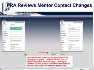 PRA Reviews Mentor Contact Changes If the Mentor has made any changes they will be highlighted in green.  The PRA can edit, add, or delete information from this page.  Clicking on UPDATE DMARS accepts the data into the DMARS database and shows the reported contact next. 