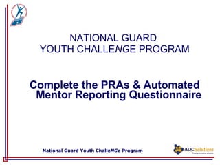 NATIONAL GUARD  YOUTH CHALLE NG E PROGRAM Complete the PRAs & Automated Mentor Reporting Questionnaire 