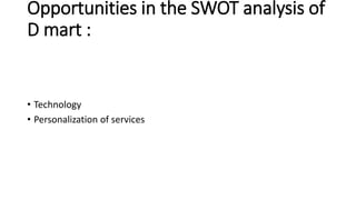 Opportunities in the SWOT analysis of
D mart :
• Technology
• Personalization of services
 