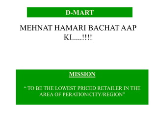 MEHNAT HAMARI BACHAT AAP
KI.....!!!!
D-MART
MISSION
“ TO BE THE LOWEST PRICED RETAILER IN THE
AREA OF PERATION/CITY/REGION”
 