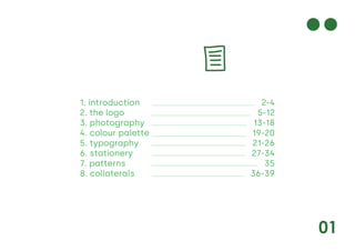 01
1. introduction 2-4
5-12
13-18
19-20
21-26
27-34
35
36-39
2. the logo
3. photography
4. colour palette
5. typography
6. stationery
7. patterns
8. collaterals
 