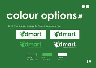 colour options
19
Limit the colour usage to these colours only.
Daily Saving Daily Discounts Daily Saving Daily Discounts
Daily Saving Daily Discounts
Daily Saving Daily Discounts
CMYK
80,30,100,20
CMYK
70,0,90,0
CMYK
0,0,0,0
 