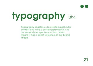 21
typography
Typography enables us to create a particular
context and have a certain personality. It is
an entire visual spectrum of text, which
means it has a direct influence on our brand
image.
 