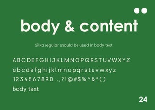 24
body & content
A B C D E F G H I J K L M N O P Q R S T U V W X Y Z
a b c d e f g h i j k l m n o p q r s t u v w x y z
1 2 3 4 5 6 7 8 9 0 . , ? ! @ # $ % ^ & * ( )
body text
Silka regular should be used in body text
 