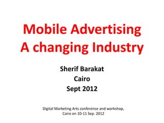 Mobile Advertising
A changing Industry
             Sherif Barakat
                 Cairo
               Sept 2012

   Digital Marketing Arts conference and workshop,
               Cairo on 10-11 Sep. 2012
 