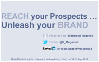 REACH your Prospects …
Unleash your BRAND
                                     Presented By: Mohamed Megahed

                                     Twitter: @M_Megahed

                                             linkedin.com/in/mmegahed


  Digital Marketing Arts conference and workshop, Cairo on 10-11 Sep. 2012
 