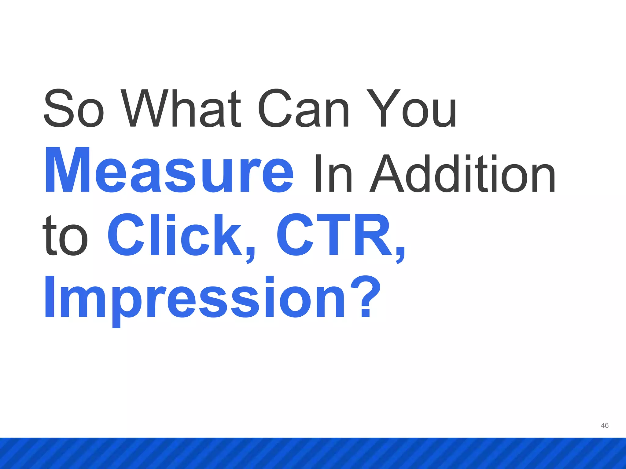 So What Can You
Measure In Addition
to Click, CTR,
Impression?
                      46
 