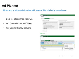 Ad Planner
Allows you to slice and dice data with several filters to find your audience.



• Data for all countries worldwide

• Works with Mobile and Video

• For Google Display Network
 