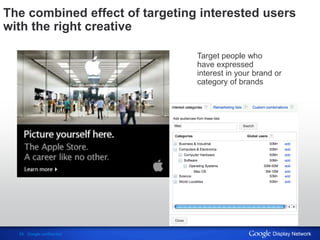 The combined effect of targeting interested users
with the right creative

                                Target people who
                                have expressed
                                interest in your brand or
                                category of brands




  24 Google confidential                              Display Network
 