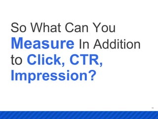 So What Can You
Measure In Addition
to Click, CTR,
Impression?
                      46
 