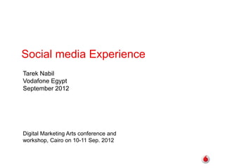 Social media Experience
Tarek Nabil
Vodafone Egypt
September 2012




Digital Marketing Arts conference and
workshop, Cairo on 10-11 Sep. 2012
 