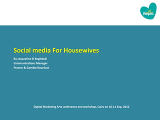 Social media For Housewives
By Jacqueline El Boghdadi
Communications Manager
Procter & Gamble NearEast




              Digital Marketing Arts conference and workshop, Cairo on 10-11 Sep. 2012
 