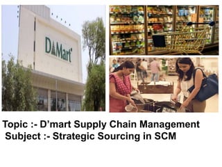 Topic :- D’mart Supply Chain Management
Subject :- Strategic Sourcing in SCM
 